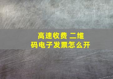 高速收费 二维码电子发票怎么开